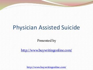 Physician Assisted Suicide 
Presented by 
http://www.buywritingonline.com/ 
http://www.buywritingonline.com/ 
 