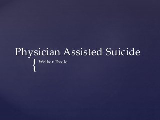 {
Physician Assisted Suicide
Walker Thiele
 