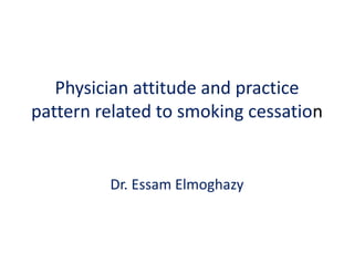 Physician attitude and practice
pattern related to smoking cessation
Dr. Essam Elmoghazy
 