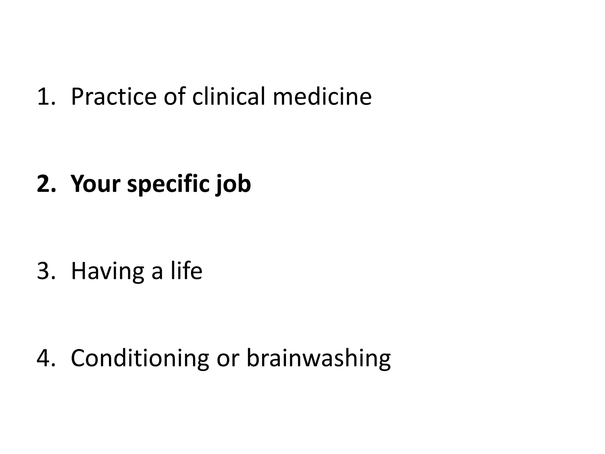 1. Practice of clinical medicine
2. Your specific job
3. Having a life
4. Conditioning or brainwashing
 