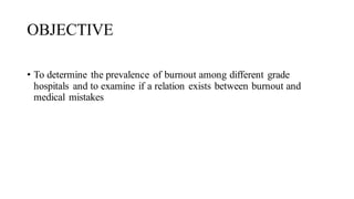 OBJECTIVE
• To determine the prevalence of burnout among different grade
hospitals and to examine if a relation exists between burnout and
medical mistakes
 