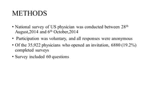 METHODS
• National survey of US physician was conducted between 28th
August,2014 and 6th October,2014
• Participation was voluntary, and all responses were anonymous
• Of the 35,922 physicians who opened an invitation, 6880 (19.2%)
completed surveys
• Survey included 60 questions
 