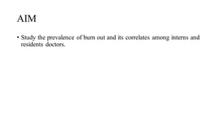 AIM
• Study the prevalence of burn out and its correlates among interns and
residents doctors.
 