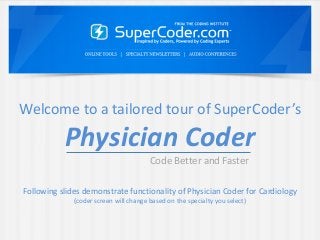 Welcome to a tailored tour of SuperCoder’s
           Physician Coder
                                        Code Better and Faster

Following slides demonstrate functionality of Physician Coder for Cardiology
              (coder screen will change based on the specialty you select)
 