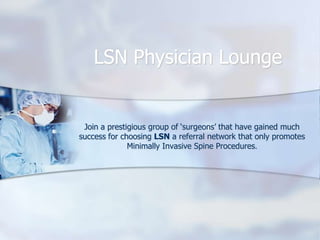 LSN Physician Lounge Join a prestigious group of ‘surgeons’ that have gained much success for choosing LSN a referral network that only promotes Minimally Invasive Spine Procedures. 
