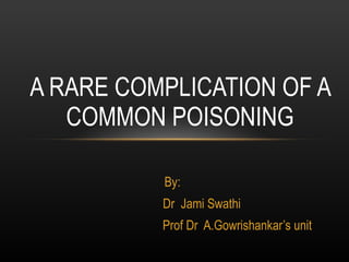 By: Dr  Jami Swathi Prof Dr  A.Gowrishankar’s unit A RARE COMPLICATION OF A COMMON POISONING 