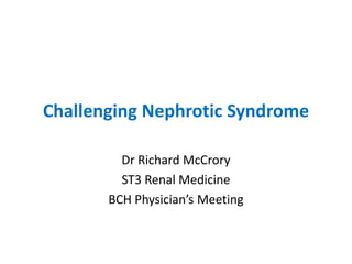 Challenging Nephrotic Syndrome
Dr Richard McCrory
ST3 Renal Medicine
BCH Physician’s Meeting
 