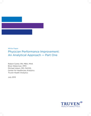 White Paper

Physician Performance Improvement:
An Analytical Approach — Part One


Robert Sutter, RN, MBA, MHA
Brian Waterman, MPH
Michael Udwin, MD, FACOG
Center for Healthcare Analytics
Truven Health Analytics

July 2012
 