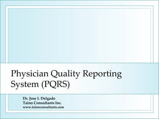 Physician Quality Reporting
System (PQRS)
Dr. Jose I. Delgado
Taino Consultants Inc.
www.tainoconsultants.com

 