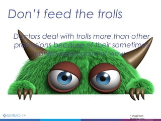 Don’t feed the trolls
22
Proprietary & Confidential
~ image from
Thefrisky.com
Doctors deal with trolls more than other
professions because of their sometimes
controversial point of view.
 