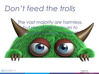 Don’t feed the trolls
24
Proprietary & Confidential
~ image from
Thefrisky.com
The vast majority are harmless,
but report serious issues to
the social media channel
 