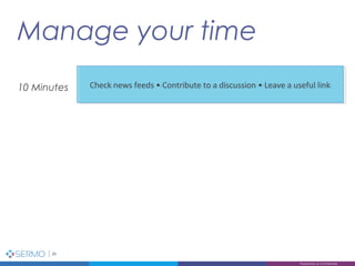 Manage your time
26
Proprietary & Confidential
Check news feeds • Contribute to a discussion • Leave a useful linkCheck news feeds • Contribute to a discussion • Leave a useful link10 Minutes
 