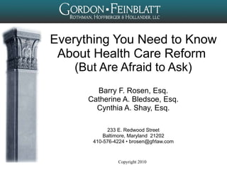 Everything You Need to Know About Health Care Reform  (But Are Afraid to Ask) Barry F. Rosen, Esq. Catherine A. Bledsoe, Esq. Cynthia A. Shay, Esq. 233 E. Redwood Street Baltimore, Maryland  21202 410-576-4224  •  [email_address] 