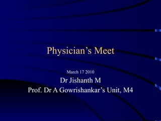 Physician’s Meet March 17 2010 Dr Jishanth M Prof. Dr A Gowrishankar’s Unit, M4 