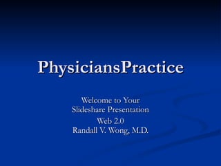 PhysiciansPractice Welcome to Your Slideshare Presentation Web 2.0 Randall V. Wong, M.D. 