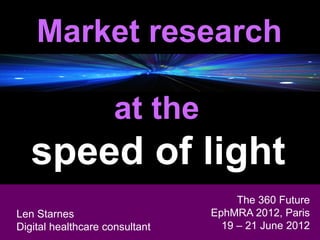 Market research

                    at the
   speed of light
                                     The 360 Future
 Len Starnes
Len Starnes Marketing & Sales
 Head of Digital                EphMRA 2012, Paris
Digital healthcare consultant
 General Medicine                 19 – 21 June 2012
 