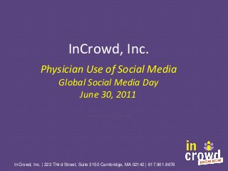 InCrowd, Inc.
Physician Use of Social Media
Global Social Media Day
June 30, 2011
Powered by InCrowd
InCrowd, Inc. | 222 Third Street, Suite 3150 Cambridge, MA 02142 | 617.901.8676
 