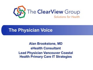 Alan Brookstone, MD eHealth Consultant Lead Physician Vancouver Coastal Health Primary Care IT Strategies The Physician Voice 