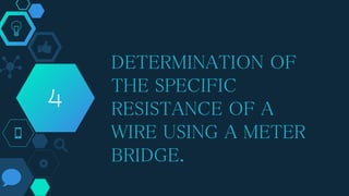 DETERMINATION OF
THE SPECIFIC
RESISTANCE OF A
WIRE USING A METER
BRIDGE.
4
 
