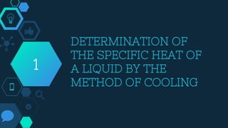 DETERMINATION OF
THE SPECIFIC HEAT OF
A LIQUID BY THE
METHOD OF COOLING
1
 