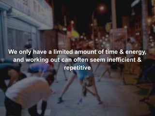 We only have a limited amount of time & energy,
and working out can often seem inefficient &
repetitive
 