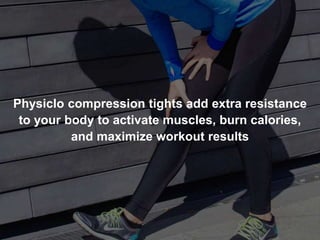 Physiclo compression tights add extra resistance
to your body to activate muscles, burn calories,
and maximize workout results
 