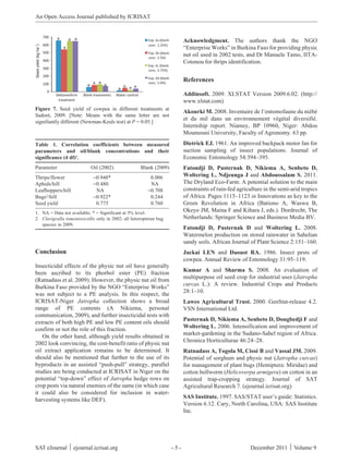 An Open Access Journal published by ICRISAT



                                                                          Acknowledgment. The authors thank the NGO
                                                                          “Enterprise Works” in Burkina Faso for providing physic
                                                                          nut oil used in 2002 tests, and Dr Manuele Tamo, IITA-
                                                                          Cotonou for thrips identification.


                                                                          References

                                                                          Addinsoft. 2009. XLSTAT Version 2009.6.02. (http://
                                                                          www.xlstat.com)
Figure 7. Seed yield of cowpea in different treatments at
                                                                          Akourki M. 2008. Inventaire de l’entomofaune du niébé
Sadoré, 2009. [Note: Means with the same letter are not
                                                                          et du mil dans un environnement végétal diversifié.
signifiantly different (Newman-Keuls test) at P = 0.05.]
                                                                          Internship report. Niamey, BP 10960, Niger: Abdou
                                                                          Moumouni University, Faculty of Agronomy. 63 pp.

Table 1. Correlation coefficients between measured                        Dietrick EJ. 1961. An improved backpack motor fan for
parameters and oil/blank concentrations and their                         suction sampling of insect populations. Journal of
significance (4 df)1.                                                     Economic Entomology 54:394–395.
Parameter                   Oil (2002)               Blank (2009)         Fatondji D, Pasternak D, Nikiema A, Senbeto D,
Thrips/flower                −0.948*                      0.006           Woltering L, Ndjeunga J and Abdoussalam S. 2011.
Aphids/hill                  −0.480                       NA              The Dryland Eco-Farm: A potential solution to the main
Leafhoppers/hill              NA                         −0.708           constraints of rain-fed agriculture in the semi-arid tropics
Bugs2/hill                   −0.922*                      0.244           of Africa. Pages 1115–1123 in Innovations as key to the
Seed yield                    0.775                       0.760           Green Revolution in Africa (Bationo A, Waswa B,
1. NA = Data not available; * = Significant at 5% level.
                                                                          Okeyo JM, Maina F and Kihara J, eds.). Dordrecht, The
2. Clavigralla tomentosicollis only in 2002; all heteropteran bug         Netherlands: Springer Science and Business Media BV.
   species in 2009.
                                                                          Fatondji D, Pasternak D and Woltering L. 2008.
                                                                          Watermelon production on stored rainwater in Sahelian
                                                                          sandy soils. African Journal of Plant Science 2:151–160.
Conclusion                                                                Jackai LEN and Daoust RA. 1986. Insect pests of
                                                                          cowpea. Annual Review of Entomology 31:95–119.
Insecticidal effects of the physic nut oil have generally
                                                                          Kumar A and Sharma S. 2008. An evaluation of
been ascribed to its phorbol ester (PE) fraction
                                                                          multipurpose oil seed crop for industrial uses (Jatropha
(Ratnadass et al. 2009). However, the physic nut oil from
                                                                          curcas L.): A review. Industrial Crops and Products
Burkina Faso provided by the NGO “Enterprise Works”
                                                                          28:1–10.
was not subject to a PE analysis. In this respect, the
ICRISAT-Niger Jatropha collection shows a broad                           Lawes Agricultural Trust. 2000. GenStat-release 4.2.
range of PE contents (A Nikiema, personal                                 VSN International Ltd.
communication, 2009), and further insecticidal tests with
                                                                          Pasternak D, Nikiema A, Senbeto D, Dougbedji F and
extracts of both high PE and low PE content oils should
                                                                          Woltering L. 2006. Intensification and improvement of
confirm or not the role of this fraction.
                                                                          market-gardening in the Sudano-Sahel region of Africa.
   On the other hand, although yield results obtained in
                                                                          Chronica Horticulturae 46:24–28.
2002 look convincing, the cost-benefit ratio of physic nut
oil extract application remains to be determined. It                      Ratnadass A, Togola M, Cissé B and Vassal JM. 2009.
should also be mentioned that further to the use of its                   Potential of sorghum and physic nut (Jatropha curcas)
byproducts in an assisted “push-pull” strategy, parallel                  for management of plant bugs (Hemiptera: Miridae) and
studies are being conducted at ICRISAT in Niger on the                    cotton bollworm (Helicoverpa armigera) on cotton in an
potential “top-down” effect of Jatropha hedge rows on                     assisted trap-cropping strategy. Journal of SAT
crop pests via natural enemies of the same (in which case                 Agricultural Research 7. (ejournal.icrisat.org)
it could also be considered for inclusion in water-
                                                                          SAS Institute. 1997. SAS/STAT user’s guide: Statistics.
harvesting systems like DEF).
                                                                          Version 6.12. Cary, North Carolina, USA: SAS Institute
                                                                          Inc.




SAT eJournal ⏐ ejournal.icrisat.org                                 -5-                                 December 2011 ⏐ Volume 9
 