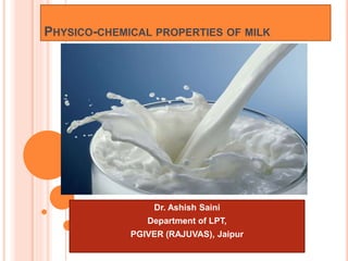 PHYSICO-CHEMICAL PROPERTIES OF MILK
Dr. Ashish Saini
Department of LPT,
PGIVER (RAJUVAS), Jaipur
 