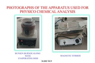 PHOTOGRAPHS OF THE APPARATUS USED FOR
PHYSICO CHEMICAL ANALYSIS
BUNSEN BURNER ALONG
WITH
EVAPORATING DISH
MAGNETIC STIRRER
SLIDE NO 9
 