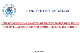 HKBK COLLEGE OF ENGINEERING
“PHYSICO-CHEMICALANALYSIS OF GROUND WATER QUALITY OF
AND APPLICATION OF GIS AND REMOTE SENSING TECHNIQUE”
SLIDE NO 1
 