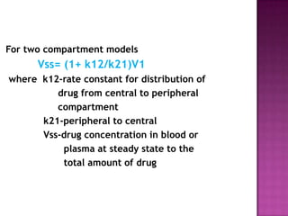 For two compartment models
      Vss= (1+ k12/k21)V1
where k12-rate constant for distribution of
         drug from central to peripheral
         compartment
      k21-peripheral to central
      Vss-drug concentration in blood or
          plasma at steady state to the
          total amount of drug
 