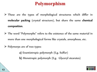 13 
Polymorphism 
 These are the types of morphological structures which differ in 
molecular packing (crystal structure)...