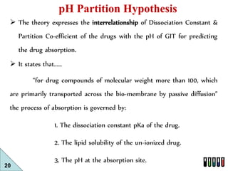 20 
pH Partition Hypothesis 
 The theory expresses the interrelationship of Dissociation Constant & 
Partition Co-efficie...