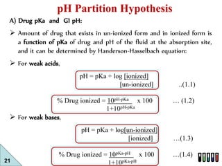 21 
pH Partition Hypothesis 
A) Drug pKa and GI pH: 
 Amount of drug that exists in un-ionized form and in ionized form i...