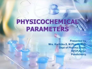 PHYSICOCHEMICAL
PARAMETERS
Presented by,
Mrs. Karthika.S, M.Pharm, PhD,
Dept of Pharma.Chem,
SVCP,Ayriur,
Pondicherry.
 