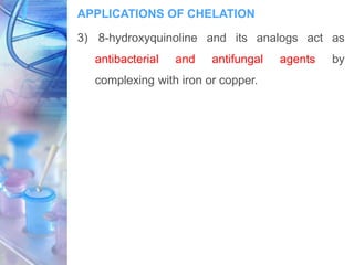 APPLICATIONS OF CHELATION
3) 8-hydroxyquinoline and its analogs act as
antibacterial and antifungal agents by
complexing with iron or copper.
 