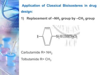 Application of Classical Bioisosteres in drug
design:
1) Replacement of –NH2 group by –CH3 group
Carbutamide R= NH2
Tolbutamide R= CH3
 