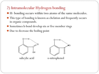 2) Intramolecular Hydrogen bonding
H- bonding occurs within two atoms of the same molecules.
This type of bonding is kno...