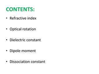 CONTENTS:
• Refractive index
• Optical rotation
• Dielectric constant
• Dipole moment
• Dissociation constant
 