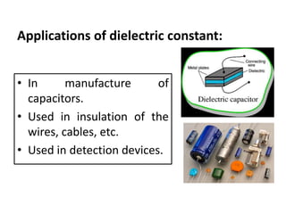 Applications of dielectric constant:
• In manufacture of
capacitors.
• Used in insulation of the
wires, cables, etc.
• Used in detection devices.
 