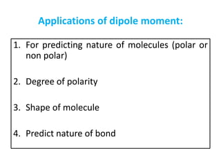 Applications of dipole moment:
1. For predicting nature of molecules (polar or
non polar)
2. Degree of polarity
3. Shape of molecule
4. Predict nature of bond
 