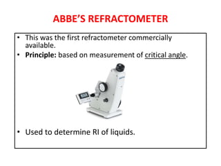 ABBE’S REFRACTOMETER
• This was the first refractometer commercially
available.
• Principle: based on measurement of critical angle.
• Used to determine RI of liquids.
 
