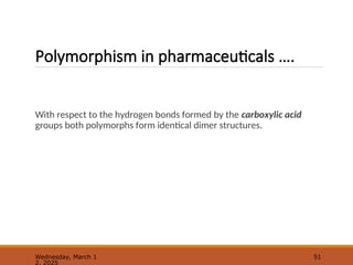 Polymorphism in pharmaceuticals ….
With respect to the hydrogen bonds formed by the carboxylic acid
groups both polymorphs form identical dimer structures.
Wednesday, March 1
2, 2025
51
 