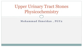 Mohammad Ihmeidan , PGY2
Upper Urinary Tract Stones
Physicochemistry
 