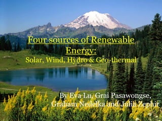 Four sources of Renewable Energy:Solar, Wind, Hydro & Geo-thermal By Eva Lu, Grai Pasawongse, Graham Nedelka and Julia Zephir 
