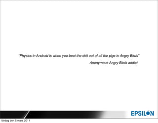 “Physics in Android is when you beat the shit out of all the pigs in Angry Birds”

                                                           Anonymous Angry Birds addict




lördag den 5 mars 2011
 