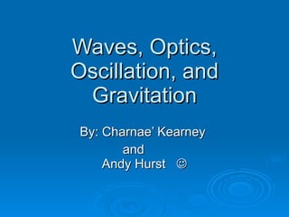 Waves, Optics, Oscillation, and Gravitation By: Charnae’ Kearney    and  Andy Hurst   