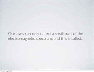 Our eyes can only detect a small part of the
              electromagnetic spectrum, and this is called...




Thursday, July 7, 2011
 