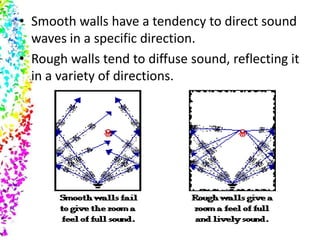 • Smooth walls have a tendency to direct sound
  waves in a specific direction.
• Rough walls tend to diffuse sound, reflecting it
  in a variety of directions.
 