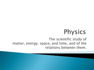 The scientific study of
matter, energy, space, and time, and of the
                   relations between them.
 